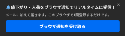 画面の下に表示されるお誘い。「値下がり・入荷をブラウザ通知でリアルタイムに受信!」「メールに加えて届きます。このブラウザで1回登録するだけです。」の文と、「ブラウザ通知を受け取る」ボタン、右上に閉じる「×」がある